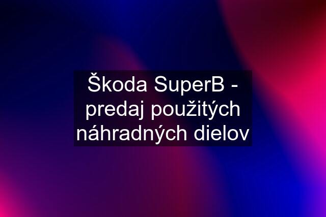 Škoda SuperB - predaj použitých náhradných dielov