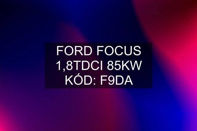 FORD FOCUS 1,8TDCI 85KW KÓD: F9DA