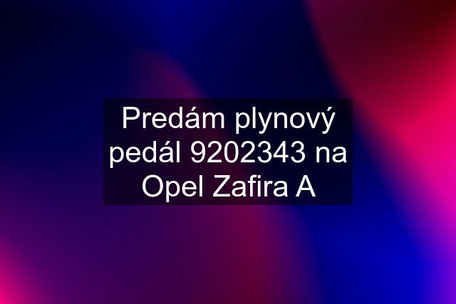 Predám plynový pedál 9202343 na Opel Zafira A