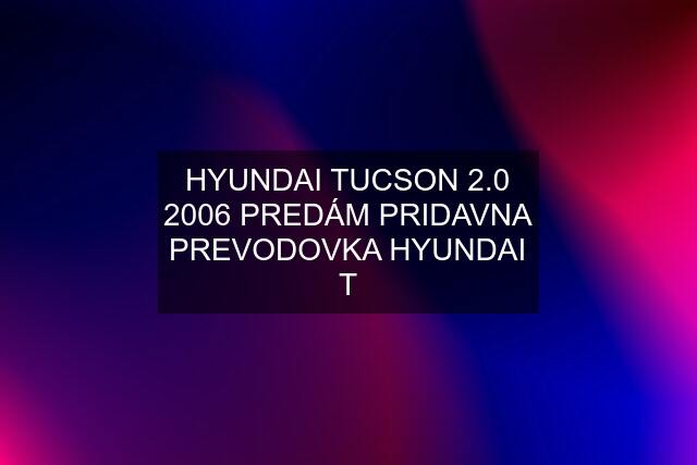 HYUNDAI TUCSON 2.0 2006 PREDÁM PRIDAVNA PREVODOVKA HYUNDAI T