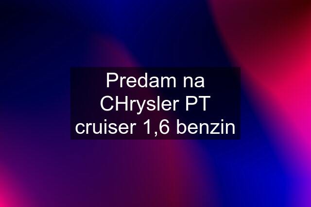 Predam na CHrysler PT cruiser 1,6 benzin