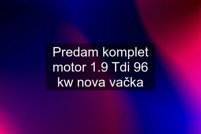 Predam komplet motor 1.9 Tdi 96 kw nova vačka