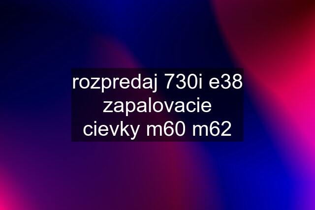 rozpredaj 730i e38	zapalovacie cievky m60 m62