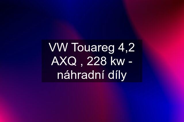 VW Touareg 4,2 AXQ , 228 kw - náhradní díly