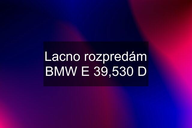 Lacno rozpredám BMW E 39,530 D