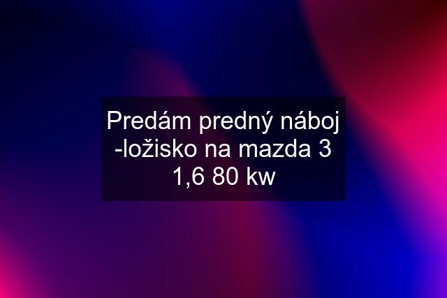 Predám predný náboj -ložisko na mazda 3 1,6 80 kw