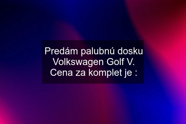 Predám palubnú dosku Volkswagen Golf V. Cena za komplet je :