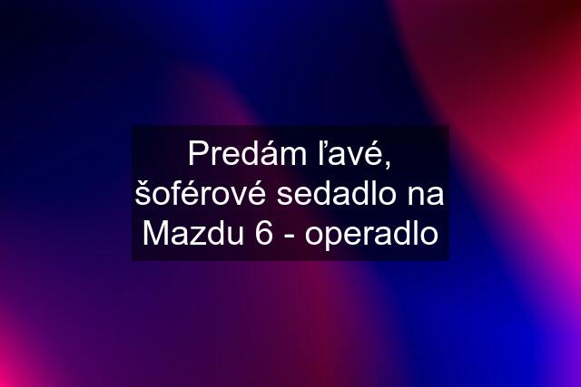 Predám ľavé, šoférové sedadlo na Mazdu 6 - operadlo