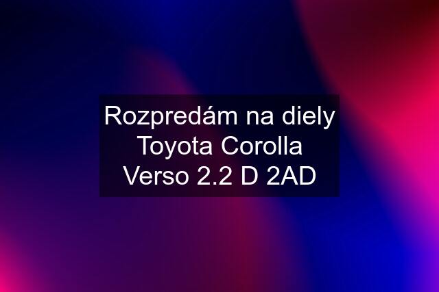 Rozpredám na diely Toyota Corolla Verso 2.2 D 2AD