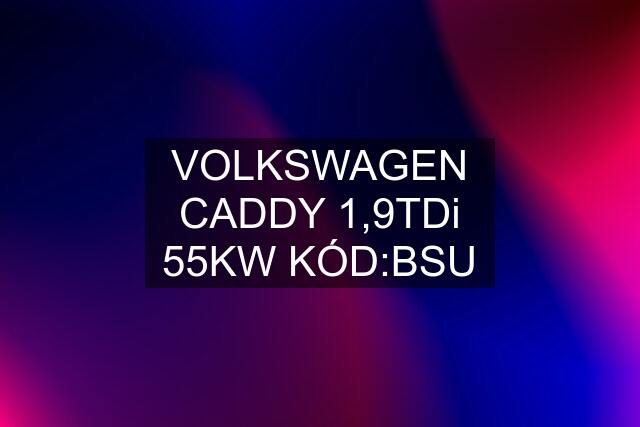 VOLKSWAGEN CADDY 1,9TDi 55KW KÓD:BSU