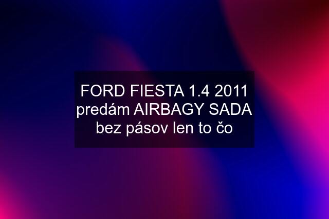 FORD FIESTA 1.4 2011 predám AIRBAGY SADA bez pásov len to čo