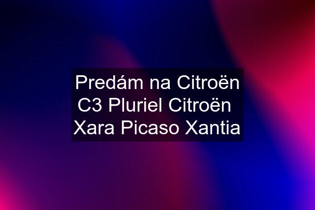 Predám na Citroën C3 Pluriel Citroën  Xara Picaso Xantia