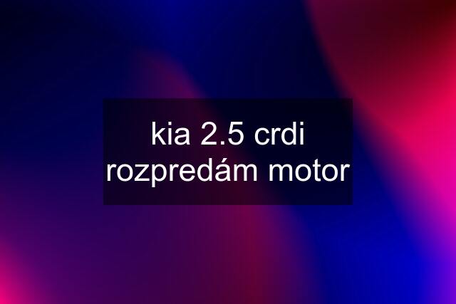 kia 2.5 crdi rozpredám motor