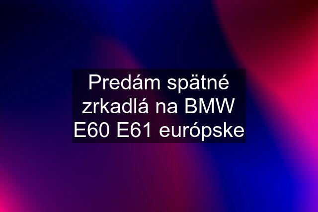 Predám spätné zrkadlá na BMW E60 E61 európske