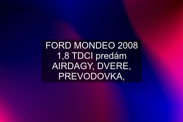 FORD MONDEO 2008 1,8 TDCI predám AIRDAGY, DVERE, PREVODOVKA,