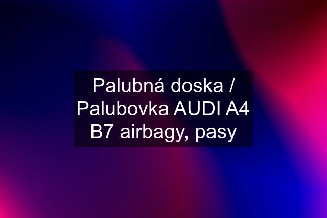 Palubná doska / Palubovka AUDI A4 B7 airbagy, pasy