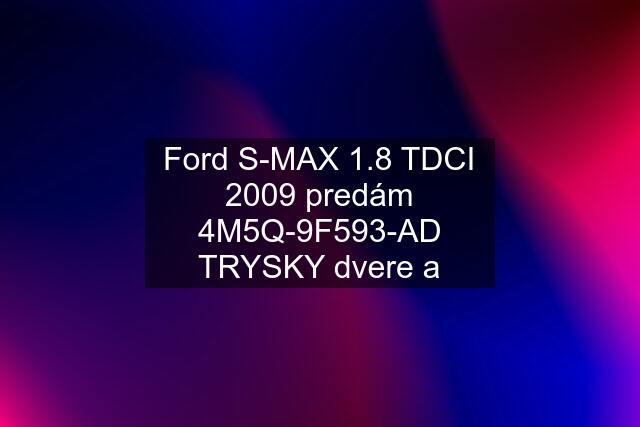 Ford S-MAX 1.8 TDCI 2009 predám 4M5Q-9F593-AD TRYSKY dvere a