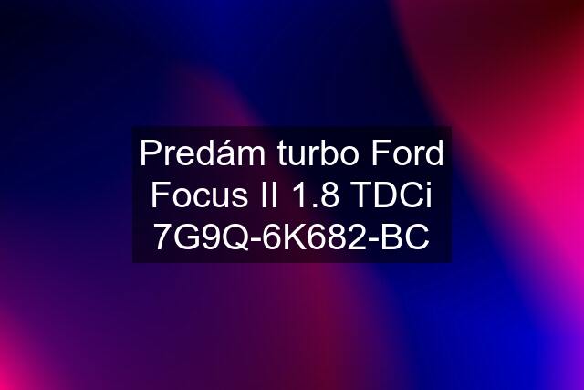 Predám turbo Ford Focus II 1.8 TDCi 7G9Q-6K682-BC