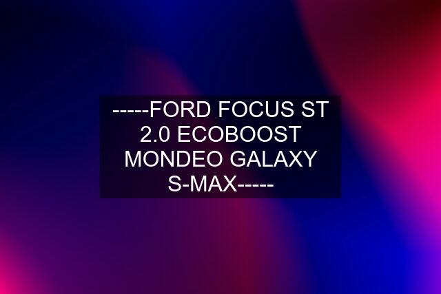 -----FORD FOCUS ST 2.0 ECOBOOST MONDEO GALAXY S-MAX-----