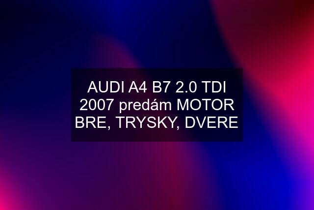 AUDI A4 B7 2.0 TDI 2007 predám MOTOR BRE, TRYSKY, DVERE