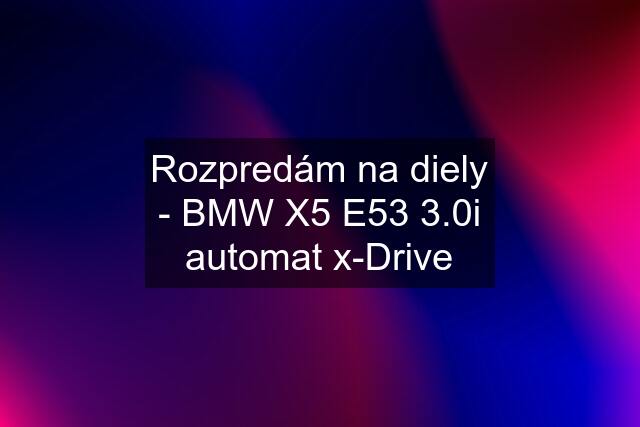 Rozpredám na diely - BMW X5 E53 3.0i automat x-Drive