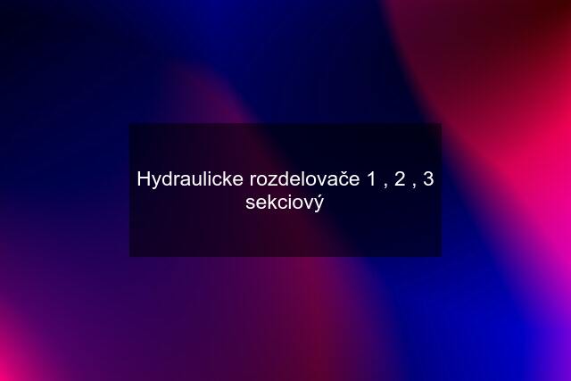 Hydraulicke rozdelovače 1 , 2 , 3 sekciový