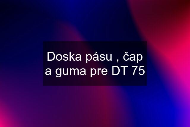 Doska pásu , čap a guma pre DT 75