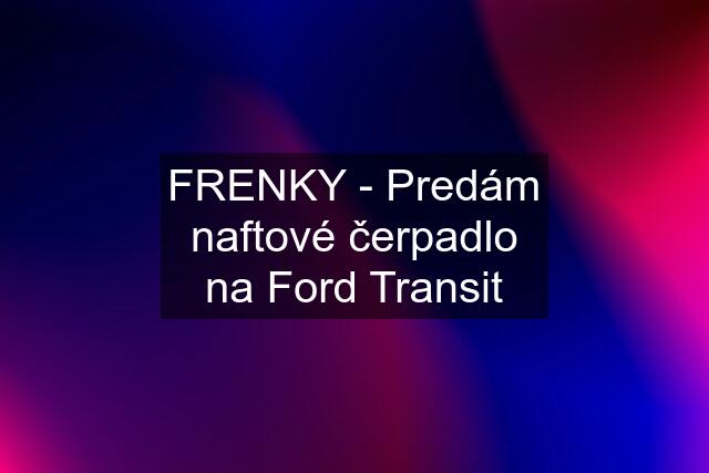 FRENKY - Predám naftové čerpadlo na Ford Transit