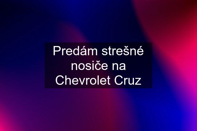 Predám strešné nosiče na Chevrolet Cruz