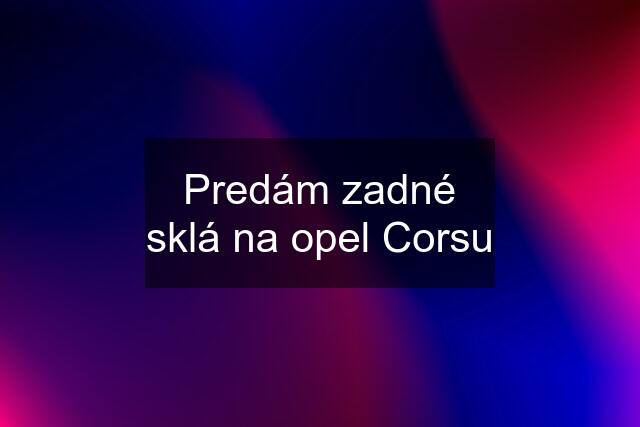 Predám zadné sklá na opel Corsu