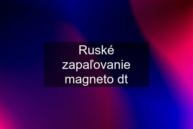 Ruské zapaľovanie magneto dt