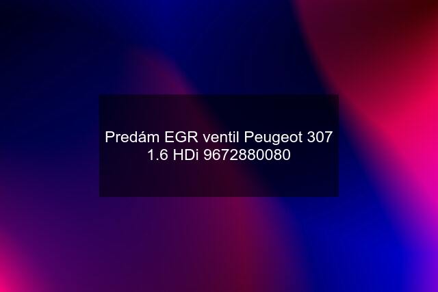 Predám EGR ventil Peugeot 307 1.6 HDi 9672880080