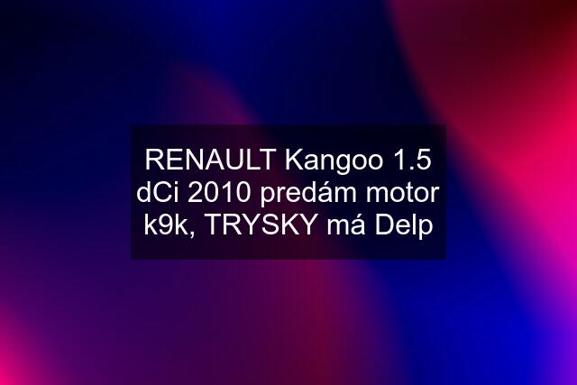 RENAULT Kangoo 1.5 dCi 2010 predám motor k9k, TRYSKY má Delp
