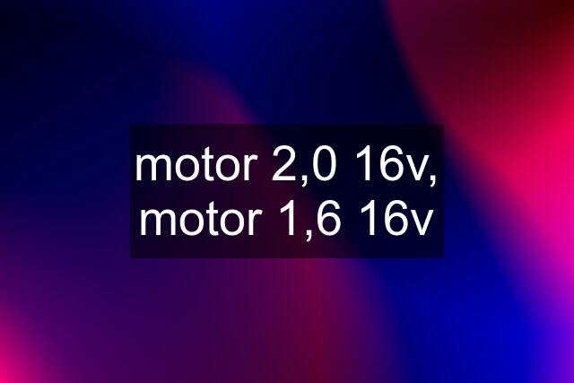 motor 2,0 16v, motor 1,6 16v