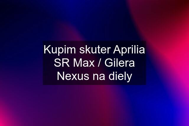 Kupim skuter Aprilia SR Max / Gilera Nexus na diely