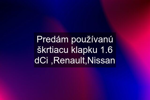 Predám používanú škrtiacu klapku 1.6 dCi ,Renault,Nissan