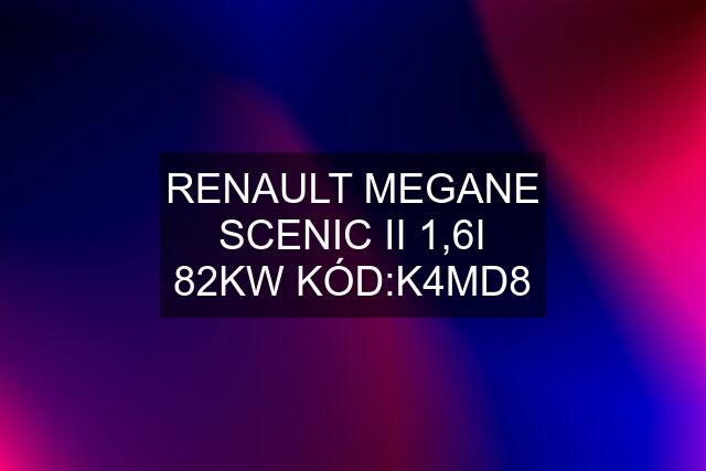 RENAULT MEGANE SCENIC II 1,6I 82KW KÓD:K4MD8