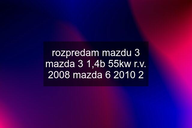 rozpredam mazdu 3 mazda 3 1,4b 55kw r.v. 2008 mazda 6 2010 2