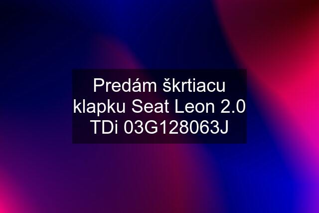 Predám škrtiacu klapku Seat Leon 2.0 TDi 03G128063J