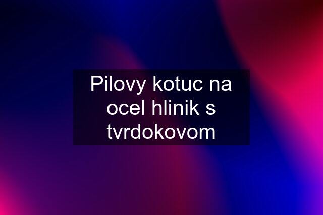 Pilovy kotuc na ocel hlinik s tvrdokovom