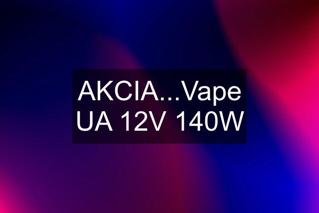 AKCIA...Vape UA 12V 140W