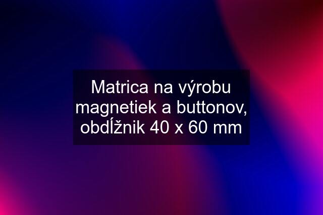 Matrica na výrobu magnetiek a buttonov, obdĺžnik 40 x 60 mm