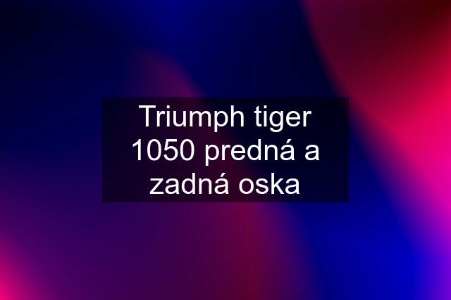 Triumph tiger 1050 predná a zadná oska