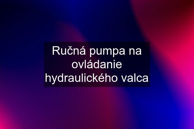 Ručná pumpa na ovládanie hydraulického valca