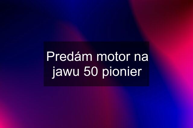 Predám motor na jawu 50 pionier