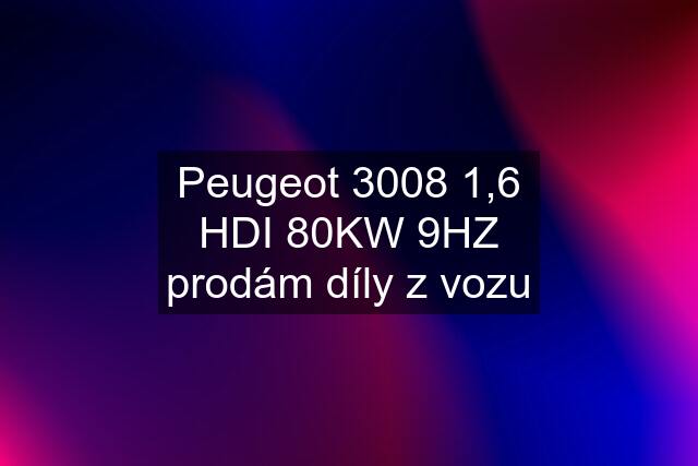 Peugeot 3008 1,6 HDI 80KW 9HZ prodám díly z vozu