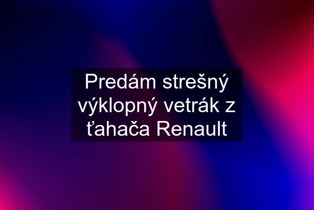 Predám strešný výklopný vetrák z ťahača Renault