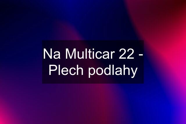 Na Multicar 22 - Plech podlahy