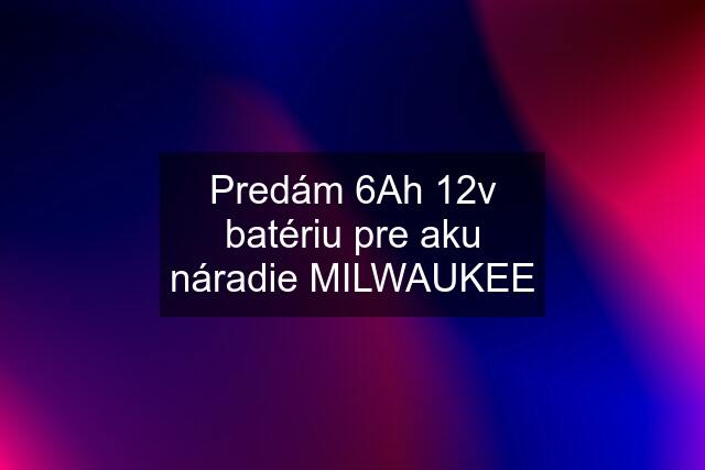 Predám 6Ah 12v batériu pre aku náradie MILWAUKEE