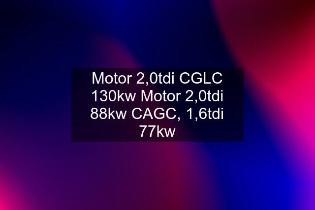 Motor 2,0tdi CGLC 130kw Motor 2,0tdi 88kw CAGC, 1,6tdi 77kw